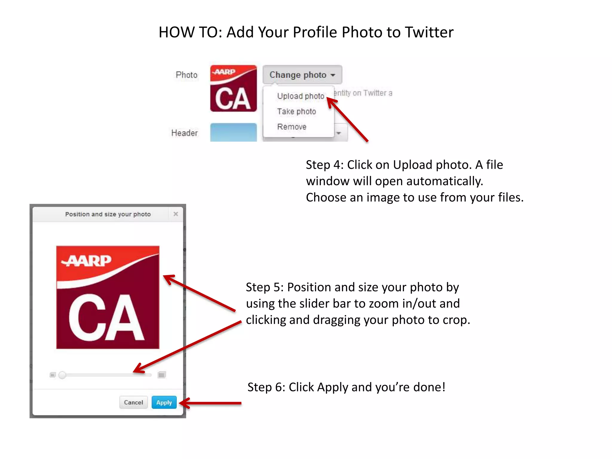 HOW TO: Add Your Profile Photo to Twitter
Step 4: Click on Upload photo. A file
window will open automatically.
Choose an image to use from your files.
Step 5: Position and size your photo by
using the slider bar to zoom in/out and
clicking and dragging your photo to crop.
Step 6: Click Apply and you’re done!