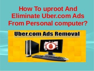 How To uproot And
Eliminate Uber.com Ads
From Personal computer?
 