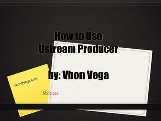 How to Use
Ustream Producer
by: Vhon Vega
My blogs
 