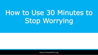 How to Use 30 Minutes to
Stop Worrying
https://michaelhehn.org/
 