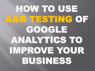 HOW TO USE
A&B TESTING OF
GOOGLE
ANALYTICS TO
IMPROVE YOUR
BUSINESS
 