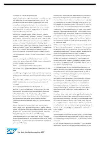 © Copyright 2017 SAP AG. All rights reserved.
No part of this publication may be reproduced or transmitted in any form
or for any purpose without the express permission of SAP AG. The
information contained herein may be changed without prior notice.
Some software products marketed by SAP AG and its distributors
contain proprietary software components of other software vendors.
Microsoft, Windows, Excel, Outlook, and PowerPoint are registered
trademarks of Microsoft Corporation.
IBM, DB2, DB2 Universal Database, System i, System i5, System p,
System p5, System x, System z, System z10, System z9, z10, z9, iSeries,
pSeries, xSeries, zSeries, eServer, z/VM, z/OS, i5/OS, S/390, OS/390,
OS/400, AS/400, S/390 Parallel Enterprise Server, PowerVM, Power
Architecture, POWER6+, POWER6, POWER5+, POWER5, POWER,
OpenPower, PowerPC, BatchPipes, BladeCenter, System Storage, GPFS,
HACMP, RETAIN, DB2 Connect, RACF, Redbooks, OS/2, Parallel Sysplex,
MVS/ESA, AIX, Intelligent Miner, WebSphere, Netfinity, Tivoli and
Informix are trademarks or registered trademarks of IBM Corporation.
Linux is the registered trademark of Linus Torvalds in the U.S. and other
countries.
Adobe, the Adobe logo, Acrobat, PostScript, and Reader are either
trademarks or registered trademarks of Adobe Systems Incorporated in
the United States and/or other countries.
Oracle is a registered trademark of Oracle Corporation.
UNIX, X/Open, OSF/1, and Motif are registered trademarks of the Open
Group.
Citrix, ICA, Program Neighborhood, MetaFrame, WinFrame, VideoFrame,
and MultiWin are trademarks or registered trademarks of Citrix Systems,
Inc.
HTML, XML, XHTML and W3C are trademarks or registered trademarks
of W3C®, World Wide Web Consortium, Massachusetts Institute of
Technology.
Java is a registered trademark of Sun Microsystems, Inc.
JavaScript is a registered trademark of Sun Microsystems, Inc., used
under license for technology invented and implemented by Netscape.
SAP, R/3, SAP NetWeaver, Duet, PartnerEdge, ByDesign, SAP
BusinessObjects Explorer, StreamWork, and other SAP products and
services mentioned herein as well as their respective logos are
trademarks or registered trademarks of SAP AG in Germany and other
countries.
Business Objects and the Business Objects logo, BusinessObjects,
Crystal Reports, Crystal Decisions, Web Intelligence, Xcelsius, and other
Business Objects products and services mentioned herein as well as their
respective logos are trademarks or registered trademarks of Business
Objects Software Ltd. Business Objects is an SAP company.
Sybase and Adaptive Server, iAnywhere, Sybase 365, SQL Anywhere,
and other Sybase products and services mentioned herein as well as their
respective logos are trademarks or registered trademarks of Sybase, Inc.
Sybase is an SAP company.
All other product and service names mentioned are the trademarks of
their respective companies. Data contained in this document serves
informational purposes only. National product specifications may vary.
The information in this document is proprietary to SAP. No part of this
document may be reproduced, copied, or transmitted in any form or for
any purpose without the express prior written permission of SAP AG.
This document is a preliminary version and not subject to your license
agreement or any other agreement with SAP. This document contains
only intended strategies, developments, and functionalities of the SAP®
product and is not intended to be binding upon SAP to any particular
course of business, product strategy, and/or development. Please note
that this document is subject to change and may be changed by SAP at
any time without notice.
SAP assumes no responsibility for errors or omissions in this document.
SAP does not warrant the accuracy or completeness of the information,
text, graphics, links, or other items contained within this material. This
document is provided without a warranty of any kind, either express or
implied, including but not limited to the implied warranties of
merchantability, fitness for a particular purpose, or non-infringement.
SAP shall have no liability for damages of any kind including without
limitation direct, special, indirect, or consequential damages that may
result from the use of these materials. This limitation shall not apply in
cases of intent or gross negligence.
The statutory liability for personal injury and defective products is not
affected. SAP has no control over the information that you may access
through the use of hot links contained in these materials and does not
endorse your use of third-party Web pages nor provide any warranty
whatsoever relating to third-party Web pages.
SAP “How-to” Guides are intended to simplify the product implement-
tation. While specific product features and procedures typically are
explained in a practical business context, it is not implied that those
features and procedures are the only approach in solving a specific
business problem using SAP NetWeaver. Should you wish to receive
additional information, clarification or support, please refer to SAP
Consulting.
Any software coding and/or code lines / strings (“Code”) included in this
documentation are only examples and are not intended to be used in a
productive system environment. The Code is only intended better explain
and visualize the syntax and phrasing rules of certain coding. SAP does
not warrant the correctness and completeness of the Code given herein,
and SAP shall not be liable for errors or damages caused by the usage of
the Code, except if such damages were caused by SAP intentionally or
grossly negligent.
Disclaimer
Some components of this product are based on Java™. Any code change
in these components may cause unpredictable and severe malfunctions
and is therefore expressively prohibited, as is any decompilation of these
components.
Any Java™ Source Code delivered with this product is only to be used by
SAP’s Support Services and may not be modified or altered in any way.
 