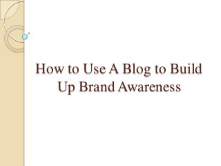 How to Use A Blog to Build
Up Brand Awareness
 