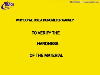 WHY DO WE USE A DUROMETER GAUGE?

TO VERIFY THE
HARDNESS
OF THE MATERIAL

 