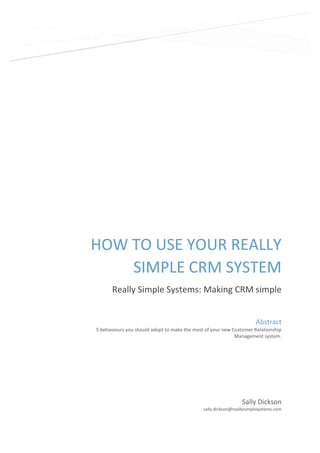HOW TO USE YOUR REALLY
SIMPLE CRM SYSTEM
Really Simple Systems: Making CRM simple
Abstract
5 behaviours you should adopt to make the most of your new Customer Relationship
Management system.

Sally Dickson
sally.dickson@reallysimplesystems.com

 