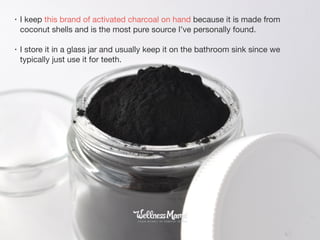 • I keep this brand of activated charcoal on hand because it is made from
coconut shells and is the most pure source I’ve personally found. 

• I store it in a glass jar and usually keep it on the bathroom sink since we
typically just use it for teeth.
 