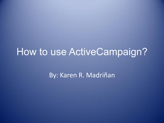 How to use ActiveCampaign?
By: Karen R. Madriñan
 