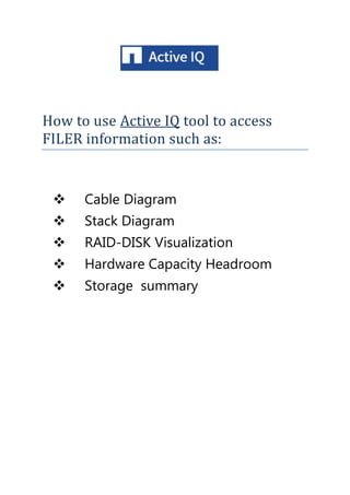 How to use Active IQ tool to access
FILER information such as:
 Cable Diagram
 Stack Diagram
 RAID-DISK Visualization
 Hardware Capacity Headroom
 Storage summary
 