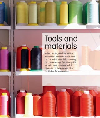 Tools and
materials
In this chapter, you‘ll ﬁnd all the
information you need on the tools
and materials essential for sewing
and dressmaking. There is a guide
to useful equipment and a full
discussion on how to select the
right fabric for your project.

 