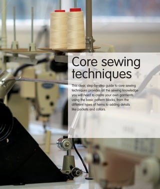 Core sewing
techniques
This clear, step-by-step guide to core sewing
techniques provides all the sewing knowledge
you will need to create your own garments
using the basic pattern blocks, from the
different types of hems to adding details
like pockets and collars.

 
