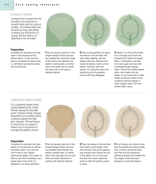 134

C o r e

s e w i n g

t e c h n i q u e s

Eased-in sleeve
A sleeve that is eased into the
shoulder area produces a
smooth finish with no tucks or
crinkles. The sleeve itself may
be short or long, slim-fitting
or flared, but should lie in a
simple, flat line where it is
attached to the shoulder.

Preparation
Complete the shoulder and side
seam of the bodice and the
sleeve seams. It may even be
best to complete the sleeve hem
or cuff before sewing the sleeve
into the armhole.

1 Set the sewing machine to the
longest straight stitch and sew
two parallel lines along the edge
of the sleeve cap between the
pattern-marking dots, on either
side of the seam line (or inside
the seam line in the case of
delicate fabrics).

2 Ease up the gathers and place

3 While it is in the pinned state,

the sleeve in the armhole with
right sides together and raw
edges matching. Working from
inside the sleeve, match up the
pattern notches, dots and
seams. Pin along the seam line,
distributing the tiny gathers
evenly until they disappear.

turn it through and check the
finished look. Adjust the eased
fabric, if necessary, and then
turn back again and sew with
a standard-length straight
stitch. Check the finished sleeve
seam, and neaten the raw
edges on the inside with a threethread overlocker stitch or use
a sewing machine zigzag or
other suitable stitch. Trim the
excess fabric away.

1 Set the sewing machine to the
longest straight stitch and sew
two parallel lines between the
pattern-marked dots, on either
side of the cap seam line (or just
within the seam allowance if
working with delicate fabrics).

2 Place the sleeve in the armhole

3 Turn through and check to see

and match up the pattern dots
and notches. Pull up the gathers
and arrange them across the top
of the sleeve. Pin on the seam
line from the inside. Baste the
seam to hold the gathers evenly
in place.

that the gathers are sitting neatly;
then machine along the seam
line. Remove the temporary
gathering stitches and neaten the
raw edges. Press the seam
allowance toward the sleeve.

Gathered sleeve head
On a gathered sleeve head,
clearly defined tucks create
fullness along the shoulder
seam. Fashion trends change
frequently, but a puffed sleeve
is always popular for little
girls’ dresses. This technique
is easier than an eased-in
sleeve, but it's important to
arrange the gathers evenly.

Preparation
Complete the shoulder and side
seams of the garment as well as
the sleeve seam, hem and the
cuff if there is one, before
inserting the sleeve. (It's easier to
finish a cuff when handling it as a
single sleeve than when it's
attached to an entire garment.)

 