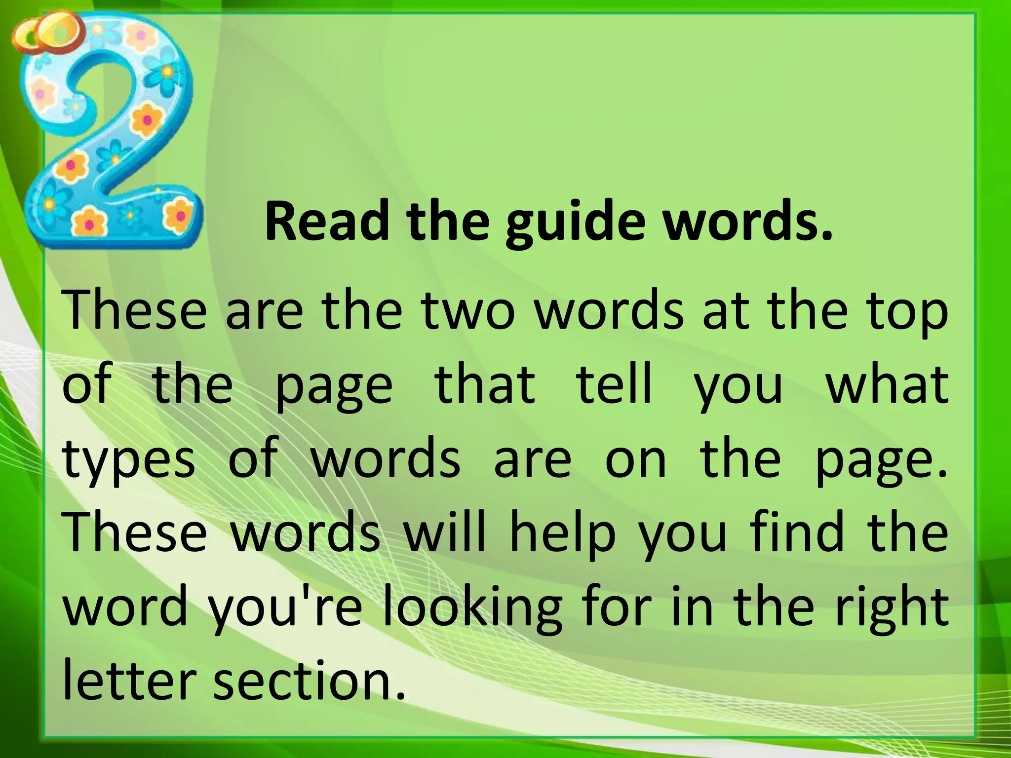 Read the guide words.
These are the two words at the top
of the page that tell you what
types of words are on the page.
These words will help you find the
word you're looking for in the right
letter section.
 