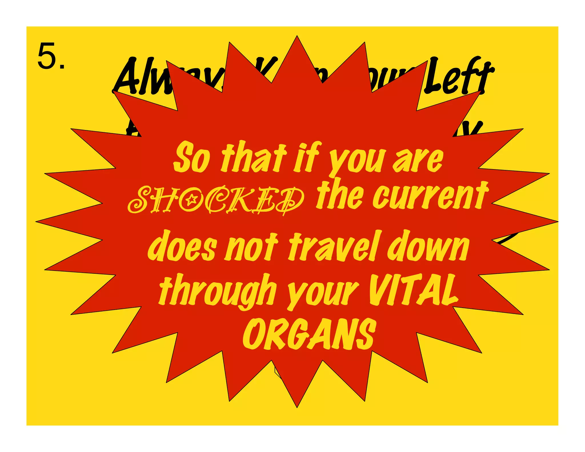 5.
     Always Keep your Left
     Hand Out of the Way
       So that if you are
     SHOCKED the current
      does not travel down
      through your VITAL
            ORGANS
 