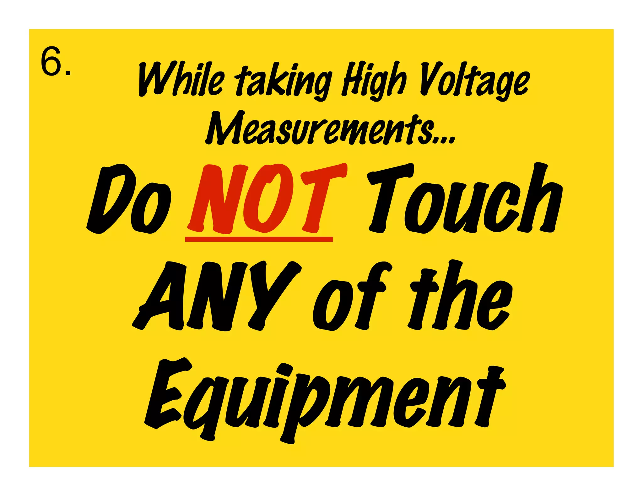 6.    While taking High Voltage
          Measurements…

     Do NOT Touch
      ANY of the
      Equipment
 