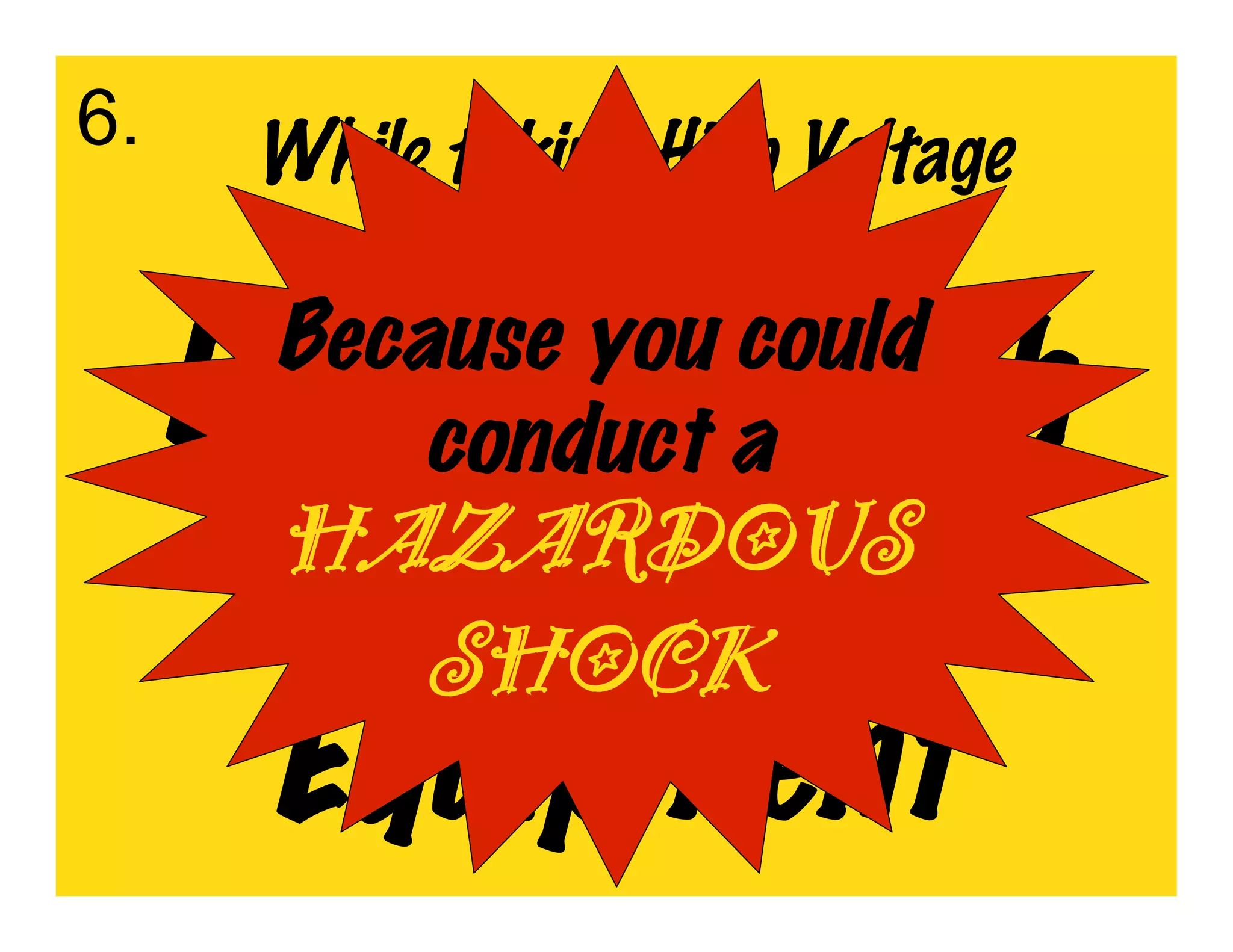 6.    While taking High Voltage
          Measurements…
      Because you could
     Do NOT Touch
          conduct a
      ANY of the
       HAZARDOUS
         SHOCK
      Equipment
 
