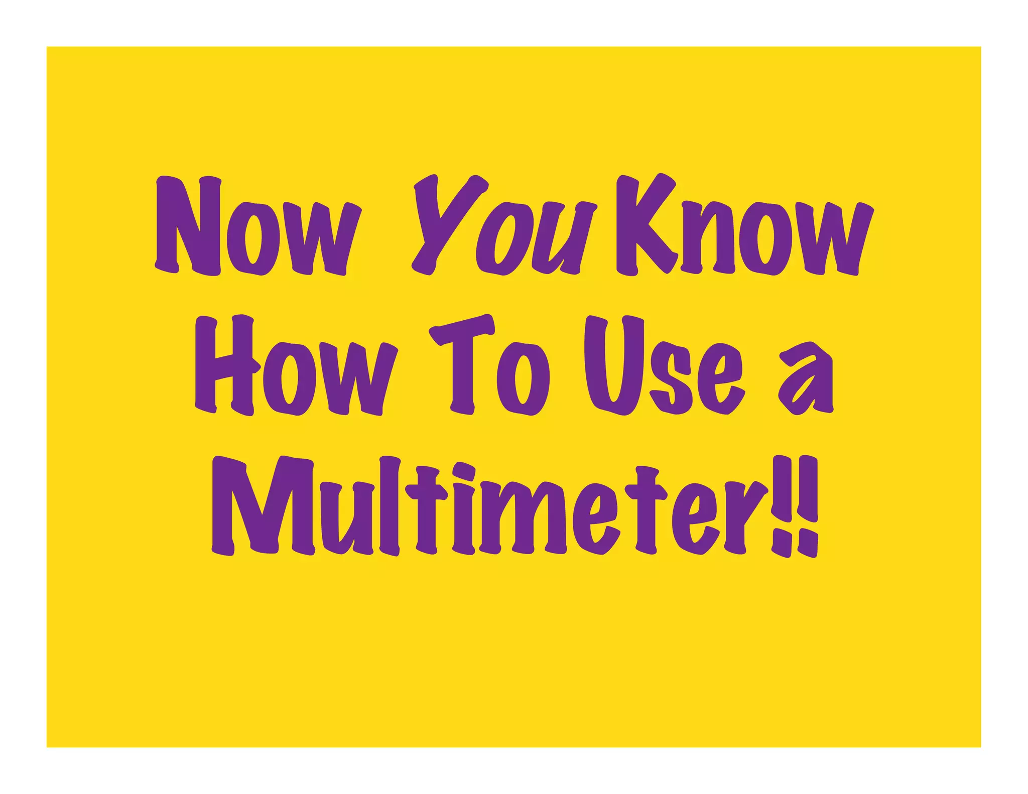 Now You Know
 How To Use a
 Multimeter!!
 