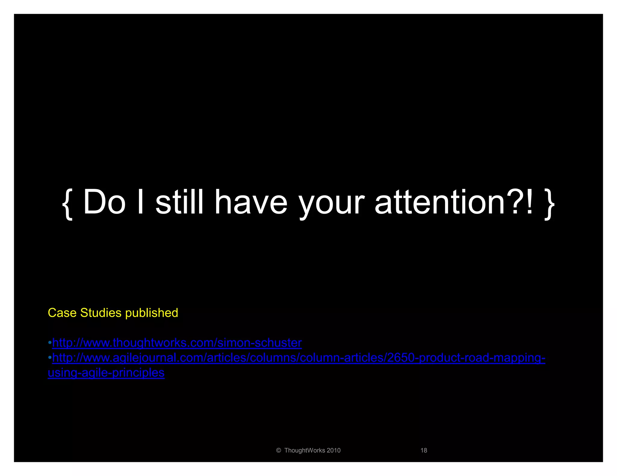 { Do I still have your attention?! }


Case Studies published

•http://www.thoughtworks.com/simon-schuster
•http://www.agilejournal.com/articles/columns/column-articles/2650-product-road-mapping-
using-agile-principles




                                        © ThoughtWorks 2010      18
 