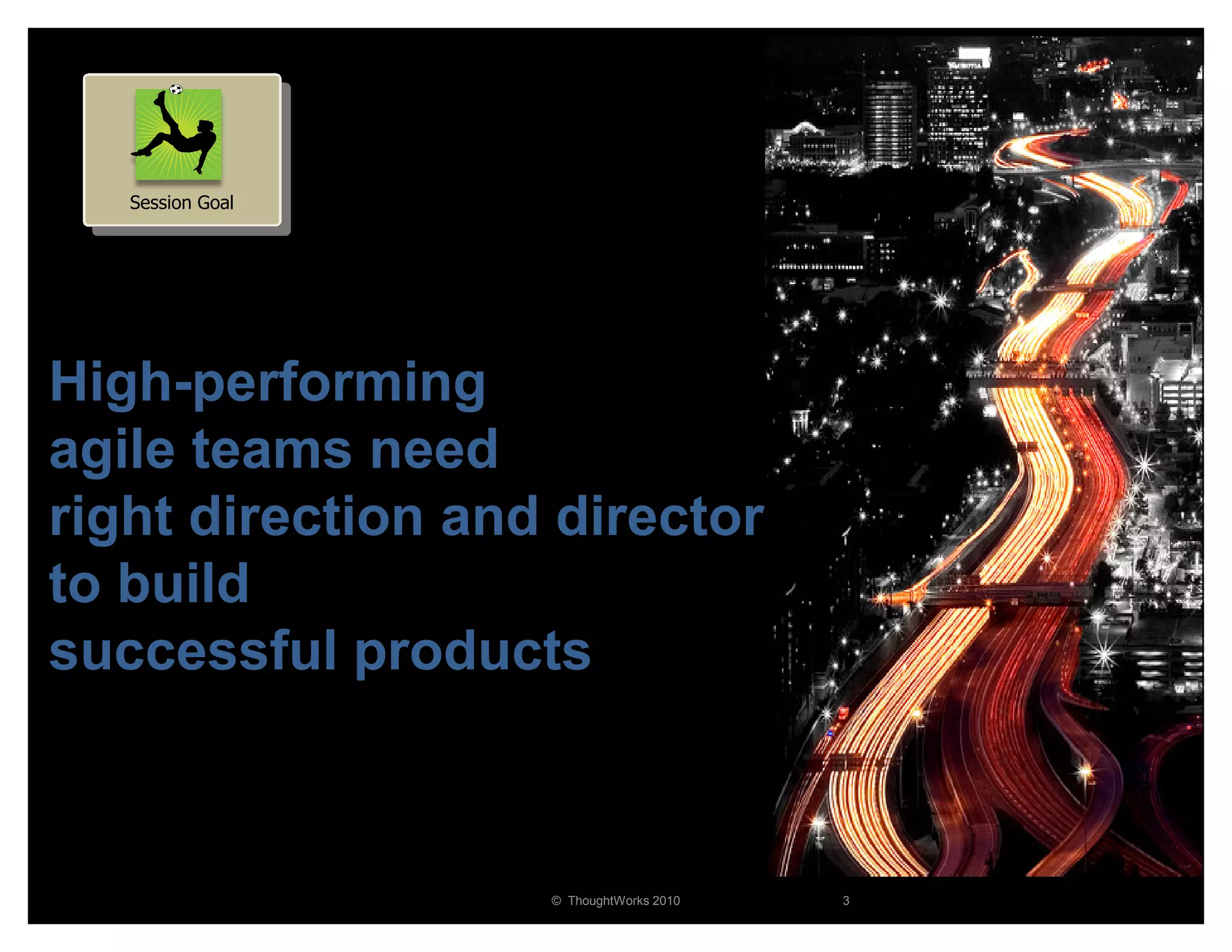 Session Goal




High-performing
agile teams need
right direction and director
to build
successful products



                   © ThoughtWorks 2010   3
 