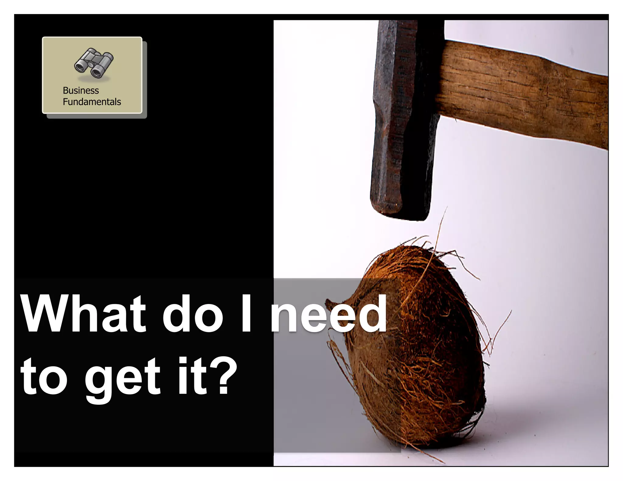 Business
 Fundamentals




What do I need
to get it?
                © ThoughtWorks 2010   5
 