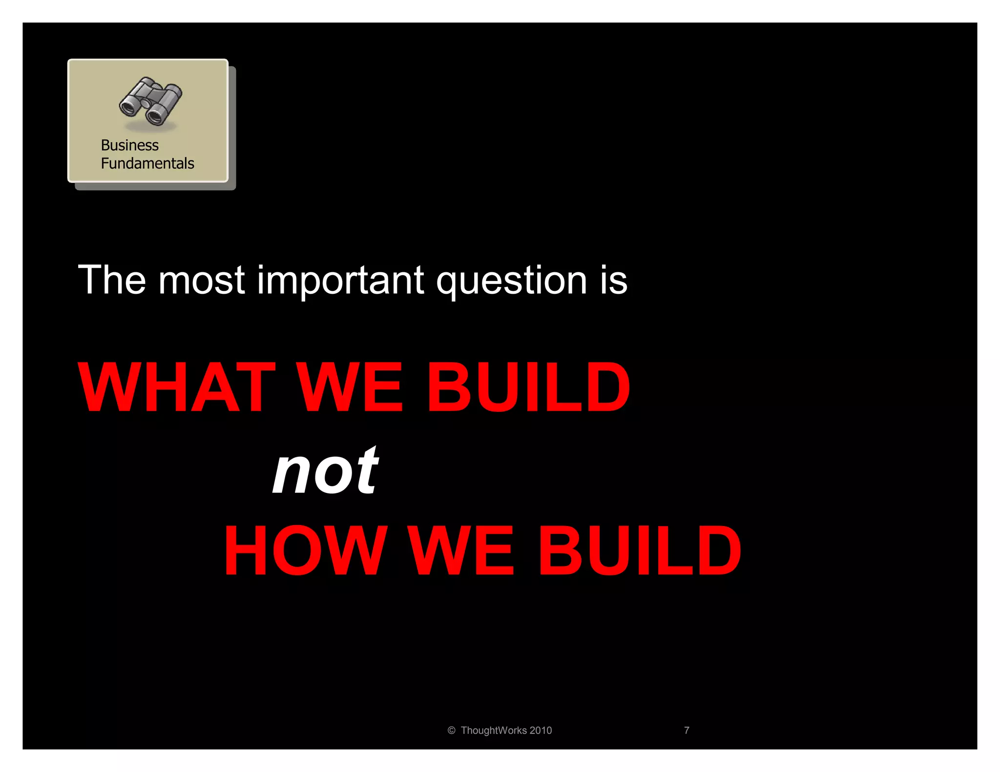 Business
 Fundamentals




The most important question is

WHAT WE BUILD
    not
   HOW WE BUILD

                    © ThoughtWorks 2010   7
 