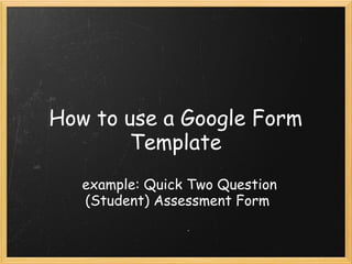 How to use a Google Form
Template
example: Quick Two Question
(Student) Assessment Form
 