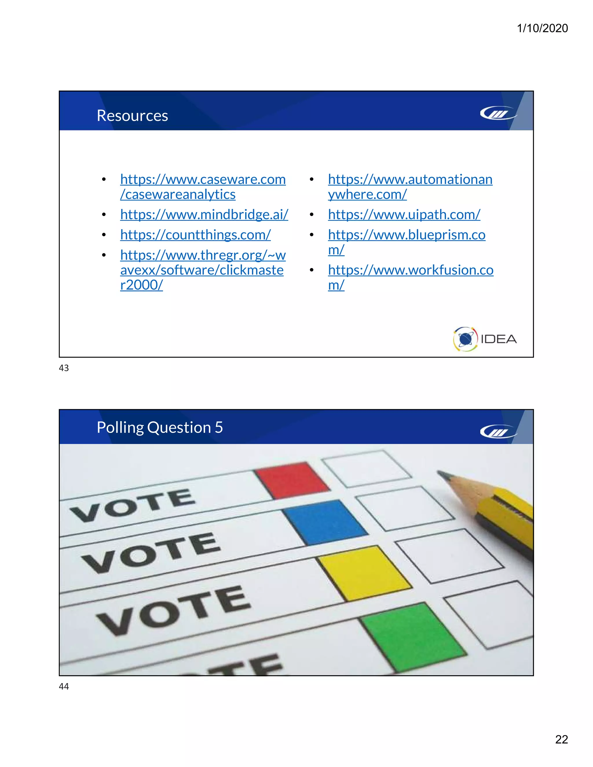 1/10/2020
22
• https://www.caseware.com
/casewareanalytics
• https://www.mindbridge.ai/
• https://countthings.com/
• https://www.thregr.org/~w
avexx/software/clickmaste
r2000/
• https://www.automationan
ywhere.com/
• https://www.uipath.com/
• https://www.blueprism.co
m/
• https://www.workfusion.co
m/
Resources
Polling Question 5
43
44
 
