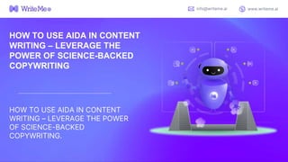 HOW TO USE AIDA IN CONTENT
WRITING – LEVERAGE THE
POWER OF SCIENCE-BACKED
COPYWRITING
HOW TO USE AIDA IN CONTENT
WRITING – LEVERAGE THE POWER
OF SCIENCE-BACKED
COPYWRITING.
info@writeme.ai www.writeme.ai
 