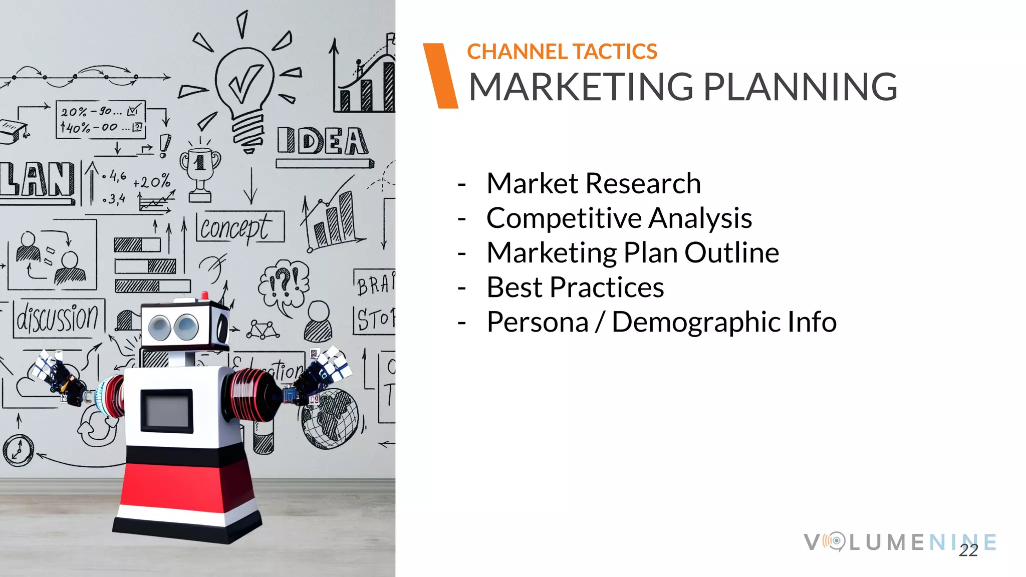 Image goes here
370 x 540 pixels
22
MARKETING PLANNING
CHANNEL TACTICS
- Market Research
- Competitive Analysis
- Marketing Plan Outline
- Best Practices
- Persona / Demographic Info
 
