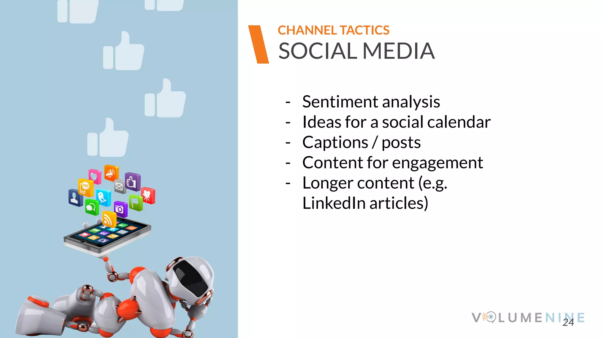 Image goes here
370 x 540 pixels
24
SOCIAL MEDIA
- Sentiment analysis
- Ideas for a social calendar
- Captions / posts
- Content for engagement
- Longer content (e.g.
LinkedIn articles)
CHANNEL TACTICS
 
