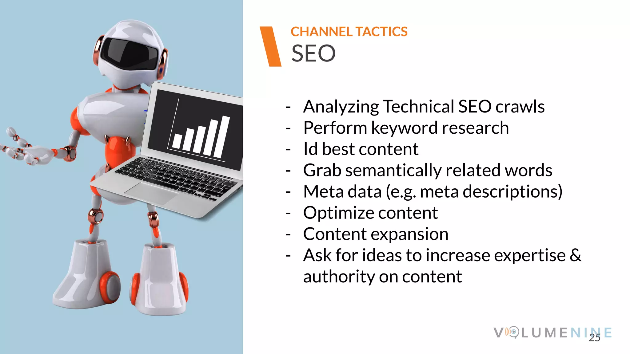 Image goes here
370 x 540 pixels
25
SEO
- Analyzing Technical SEO crawls
- Perform keyword research
- Id best content
- Grab semantically related words
- Meta data (e.g. meta descriptions)
- Optimize content
- Content expansion
- Ask for ideas to increase expertise &
authority on content
CHANNEL TACTICS
 