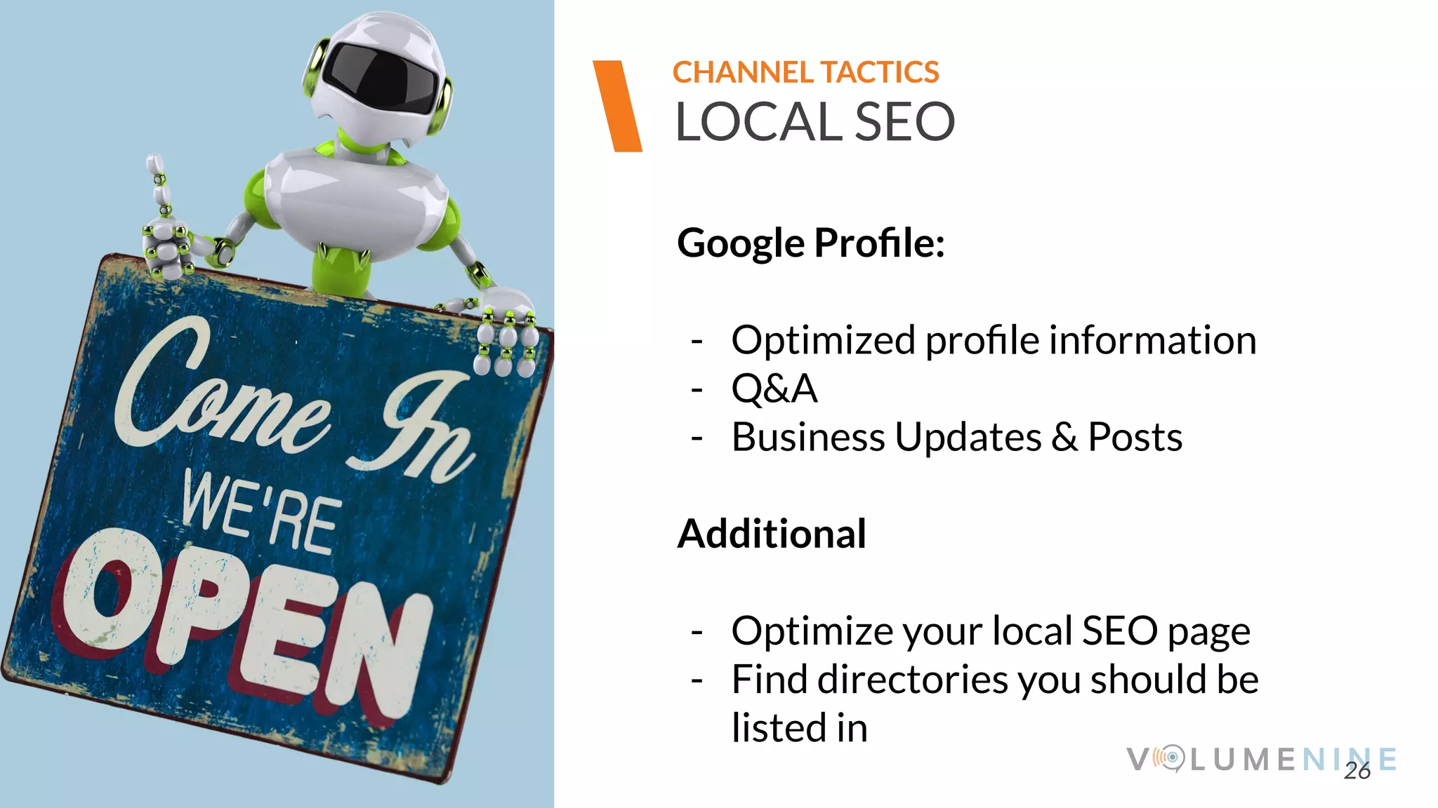 Image goes here
370 x 540 pixels
26
LOCAL SEO
Google Proﬁle:
- Optimized proﬁle information
- Q&A
- Business Updates & Posts
Additional
- Optimize your local SEO page
- Find directories you should be
listed in
CHANNEL TACTICS
 