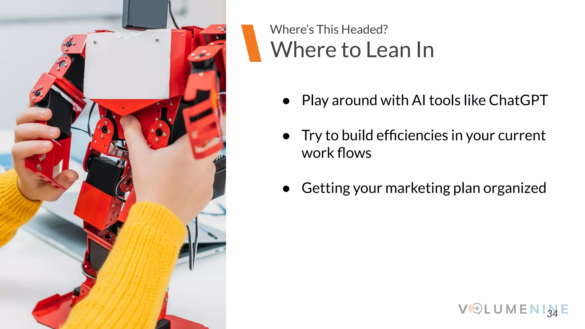 Image goes here
370 x 540 pixels
34
Where to Lean In
Where’s This Headed?
● Play around with AI tools like ChatGPT
● Try to build efﬁciencies in your current
work ﬂows
● Getting your marketing plan organized
 