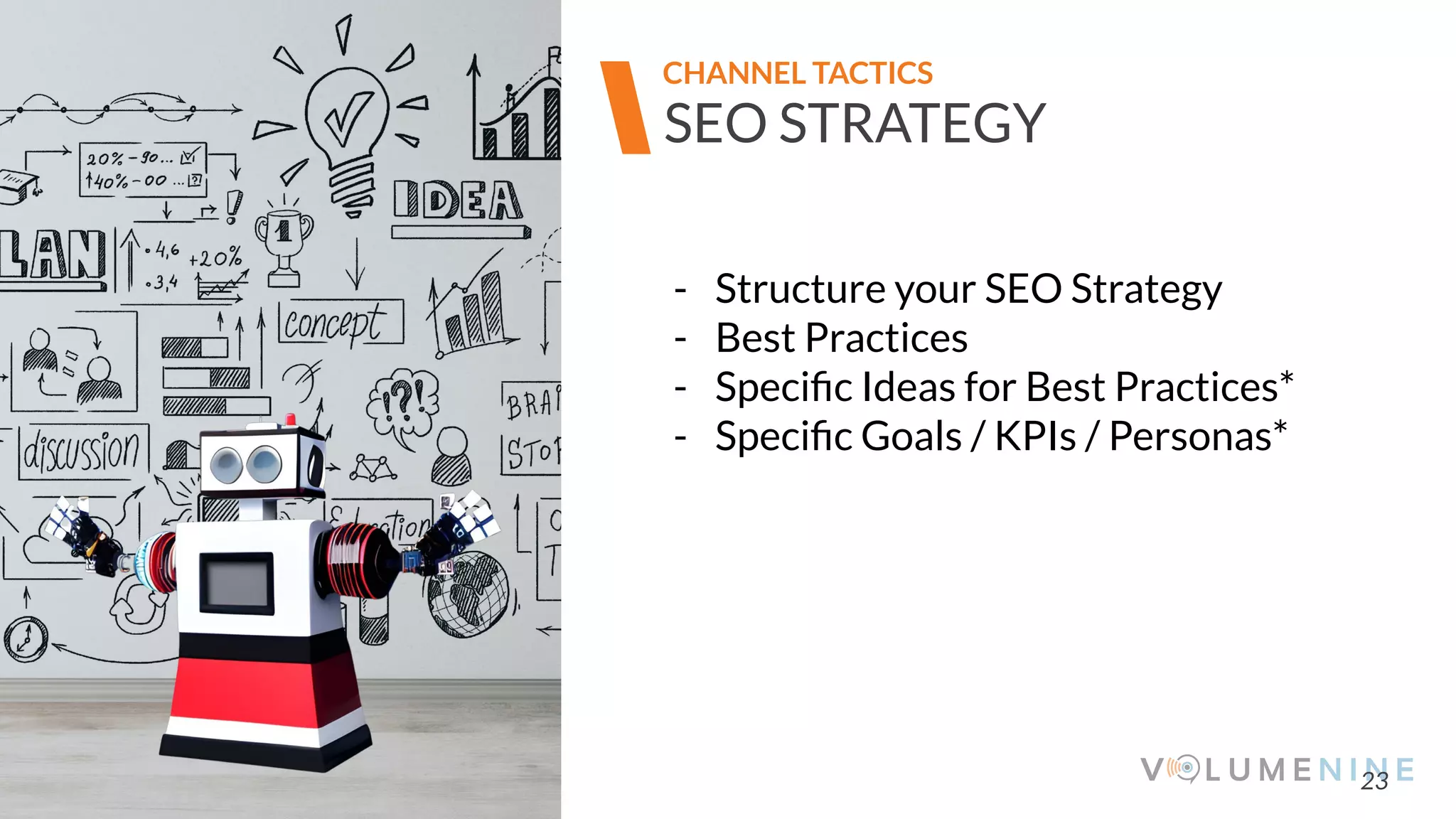 Image goes here
370 x 540 pixels
23
SEO STRATEGY
CHANNEL TACTICS
- Structure your SEO Strategy
- Best Practices
- Speciﬁc Ideas for Best Practices*
- Speciﬁc Goals / KPIs / Personas*
 