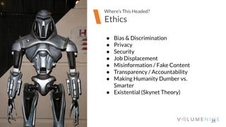 Image goes here
370 x 540 pixels
35
Ethics
Where’s This Headed?
● Bias & Discrimination
● Privacy
● Security
● Job Displacement
● Misinformation / Fake Content
● Transparency / Accountability
● Making Humanity Dumber vs.
Smarter
● Existential (Skynet Theory)
 