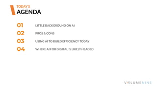 01 LITTLE BACKGROUND ON AI
02 PROS & CONS
03 USING AI TO BUILD EFFICIENCY TODAY
04 WHERE AI FOR DIGITAL IS LIKELY HEADED
AGENDA
TODAY’S
 
