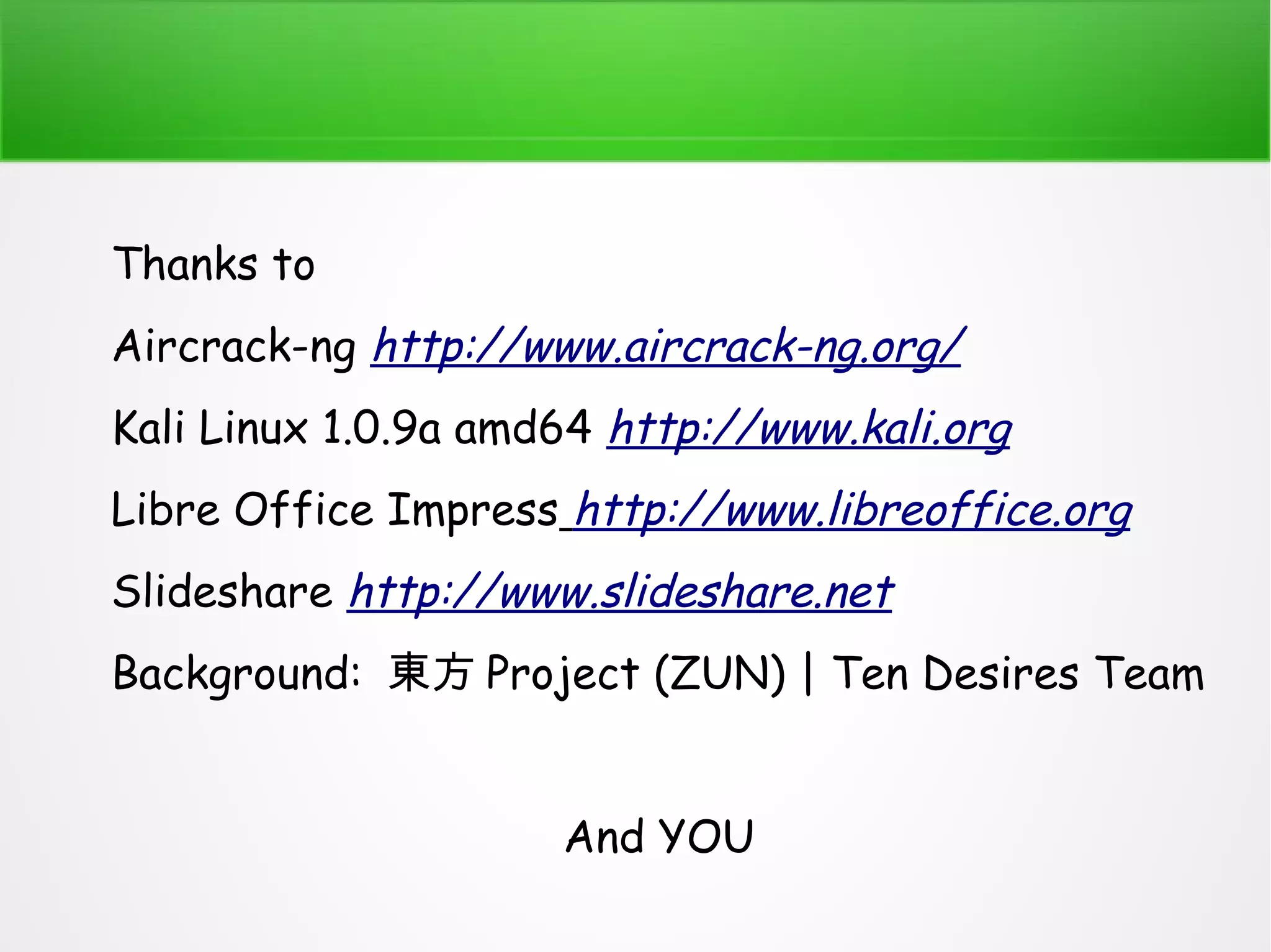 Thanks to 
Aircrack-ng http://www.aircrack-ng.org/ 
Kali Linux 1.0.9a amd64 http://www.kali.org 
Libre Office Impress http://www.libreoffice.org 
Slideshare http://www.slideshare.net 
Background: 東方Project (ZUN) | Ten Desires Team 
And YOU 
