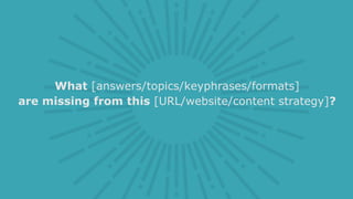 What [answers/topics/keyphrases/formats]
are missing from this [URL/website/content strategy]?
 