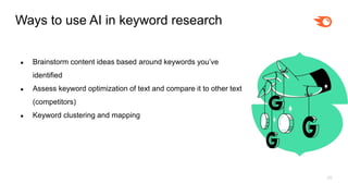 20
Ways to use AI in keyword research
● Brainstorm content ideas based around keywords you’ve
identified
● Assess keyword optimization of text and compare it to other text
(competitors)
● Keyword clustering and mapping
 