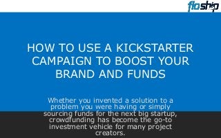 HOW TO USE A KICKSTARTER
CAMPAIGN TO BOOST YOUR
BRAND AND FUNDS
Whether you invented a solution to a
problem you were having or simply
sourcing funds for the next big startup,
crowdfunding has become the go-to
investment vehicle for many project
creators.
 