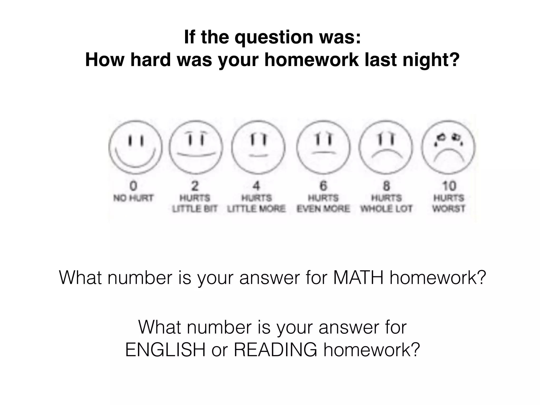 If the question was: 
How hard was your homework last night? 
What number is your answer for MATH homework? 
What number is your answer for 
ENGLISH or READING homework? 
 