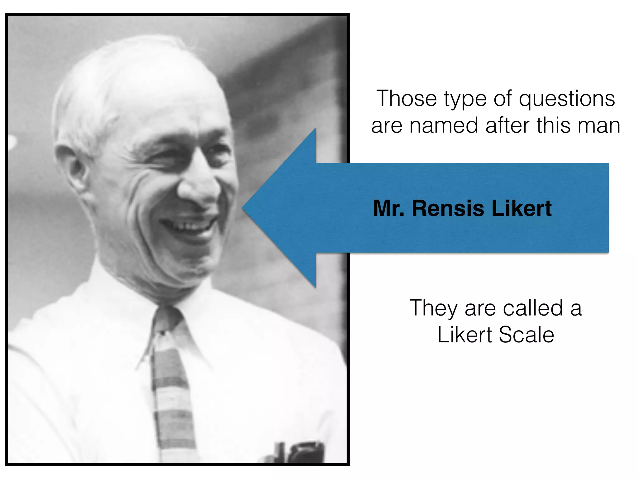 Those type of questions 
are named after this man 
Mr. Rensis Likert 
They are called a 
Likert Scale 
 