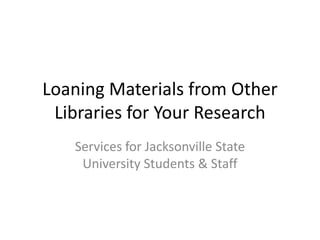 Loaning Materials from Other
 Libraries for Your Research
   Services for Jacksonville State
    University Students & Staff
 