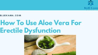 B L U E K A M A . C O M
How To Use Aloe Vera For
Erectile Dysfunction
 
