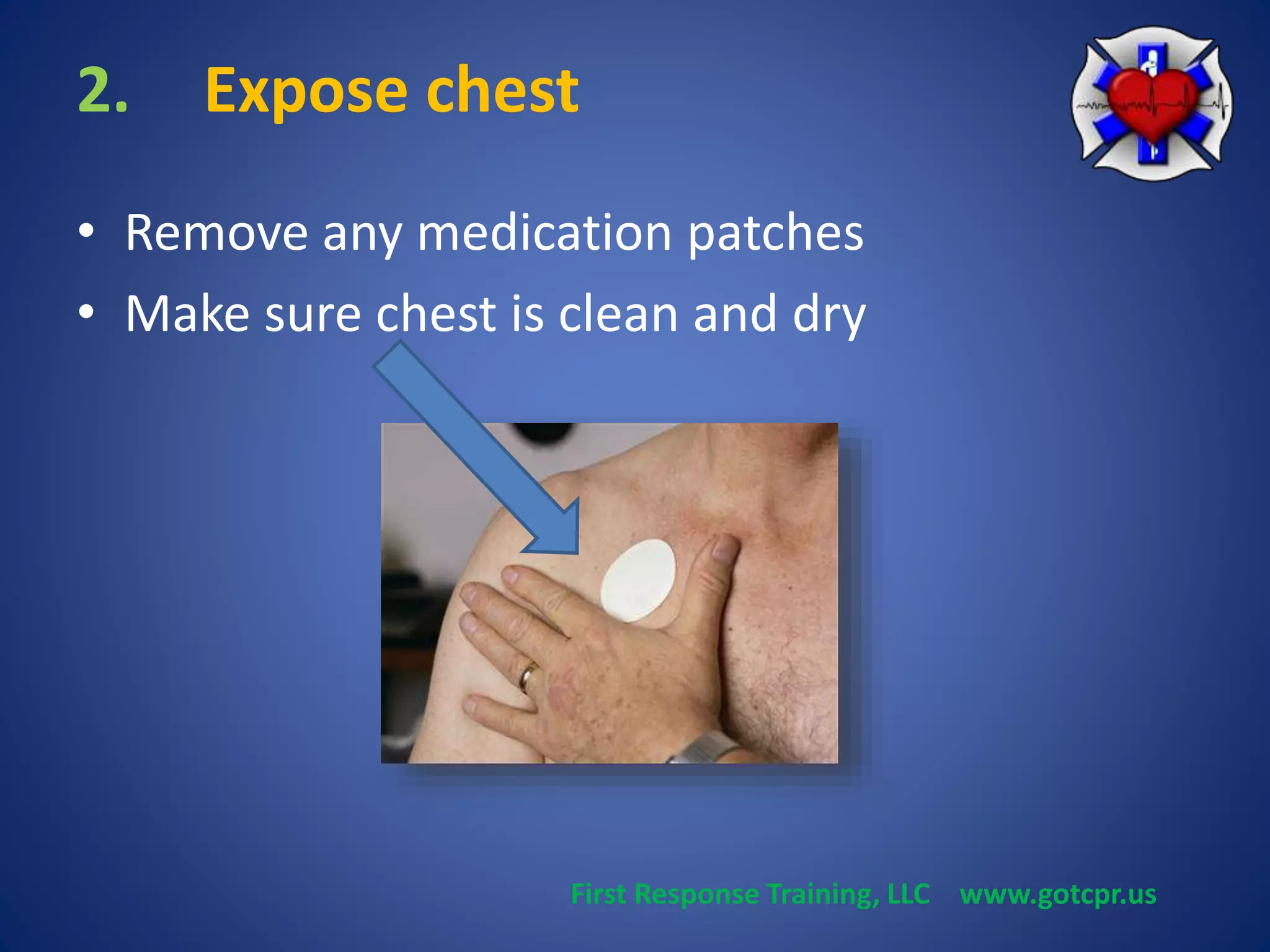 2. Expose chest 
• Remove any medication patches 
• Make sure chest is clean and dry 
First Response Training, LLC www.gotcpr.us 
 