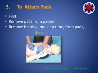 3. To Attach Pads 
• First: 
• Remove pads from packet 
• Remove backing, one at a time, from pads, 
then 
First Response Training, LLC www.gotcpr.us 
 