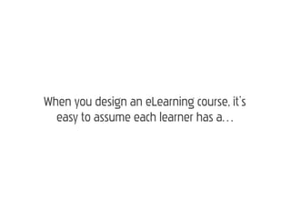 When you design an eLearning course, it’s
  easy to assume each learner has a…
 