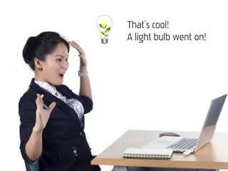That’s cool!
A light bulb went on!
 