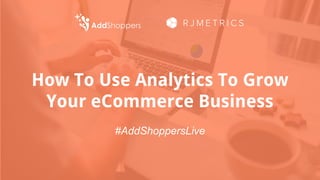 How To Use Analytics To Grow
Your eCommerce Business
#AddShoppersLive
 