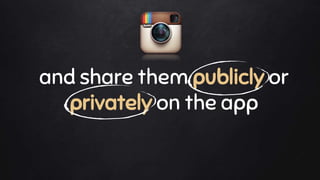 and share them publicly or
privately on the app
 