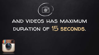 and videos has maximum
duration of 15 seconds.
 